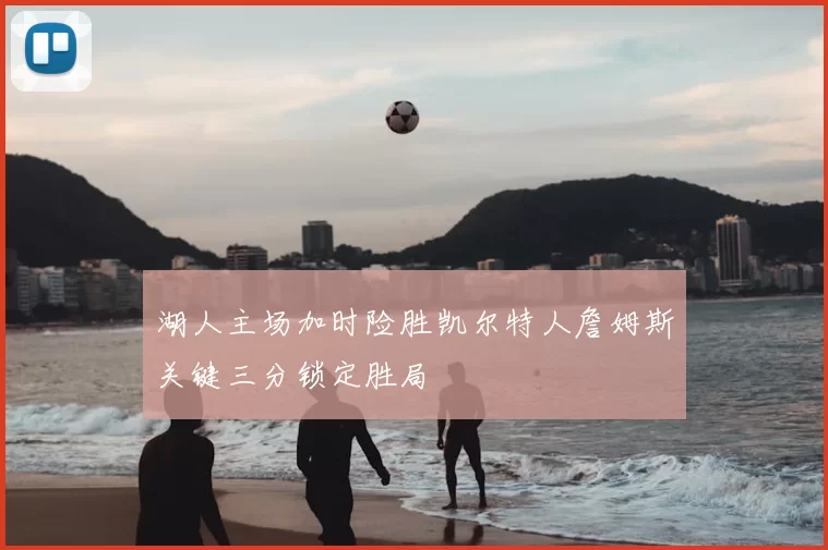 湖人主场加时险胜凯尔特人詹姆斯关键三分锁定胜局