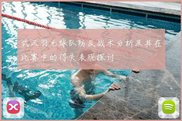 武汉羽毛球队防反战术分析及其在比赛中的得失表现探讨