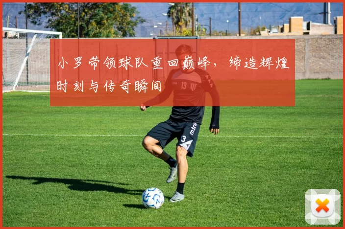 小罗带领球队重回巅峰，缔造辉煌时刻与传奇瞬间