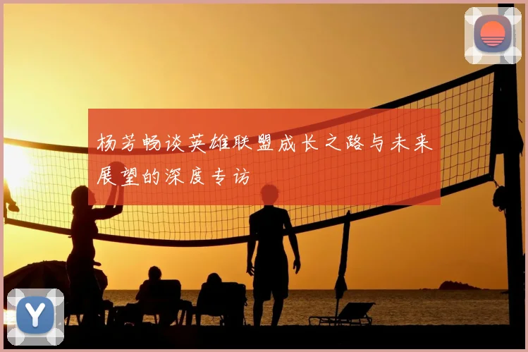 杨芳畅谈英雄联盟成长之路与未来展望的深度专访