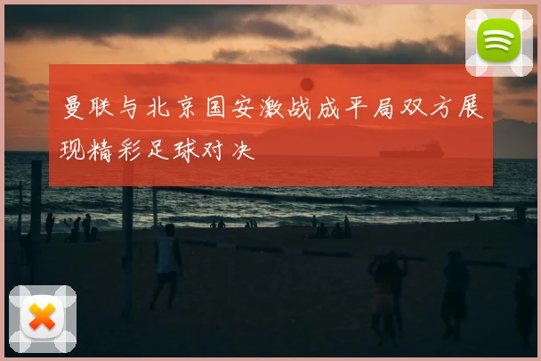 曼联与北京国安激战成平局双方展现精彩足球对决