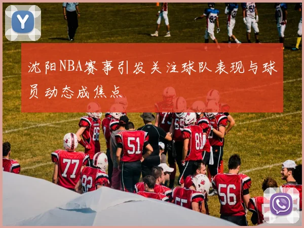 沈阳NBA赛事引发关注球队表现与球员动态成焦点