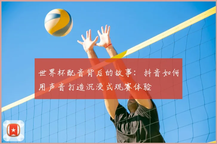 世界杯配音背后的故事：抖音如何用声音打造沉浸式观赛体验