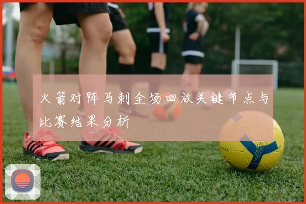 火箭对阵马刺全场回放关键节点与比赛结果分析