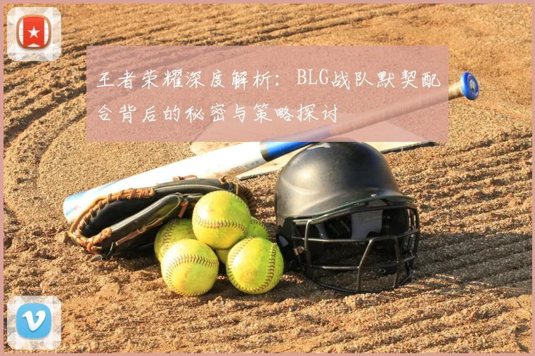 王者荣耀深度解析：BLG战队默契配合背后的秘密与策略探讨