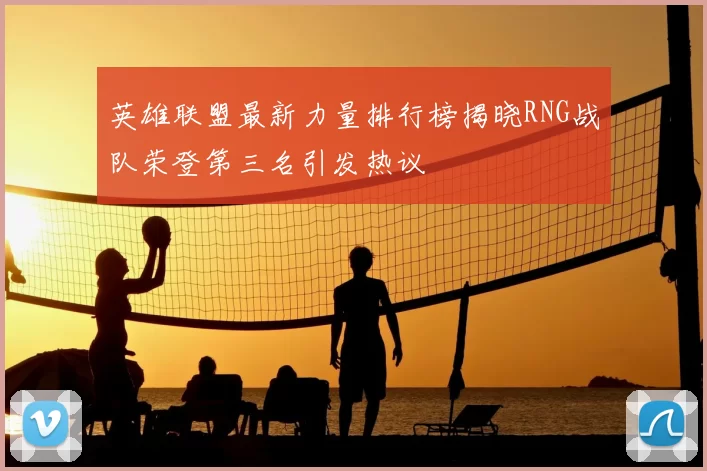 英雄联盟最新力量排行榜揭晓RNG战队荣登第三名引发热议