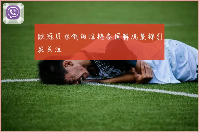 欧冠贝尔倒钩惊艳各国解说集锦引发关注