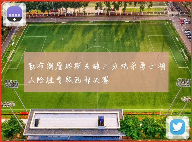 勒布朗詹姆斯关键三分绝杀勇士湖人险胜晋级西部决赛