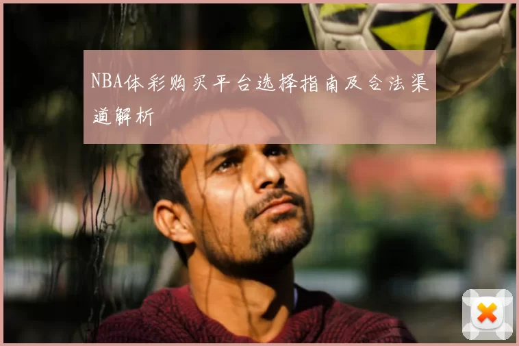 NBA体彩购买平台选择指南及合法渠道解析