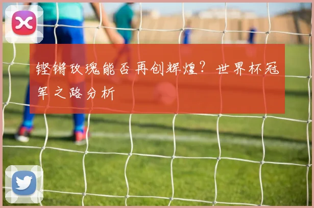 铿锵玫瑰能否再创辉煌？世界杯冠军之路分析