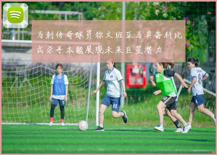 马刺传奇球员称文班亚马具备科比式杀手本能展现未来巨星潜力