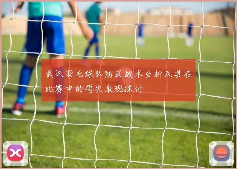 武汉羽毛球队防反战术分析及其在比赛中的得失表现探讨