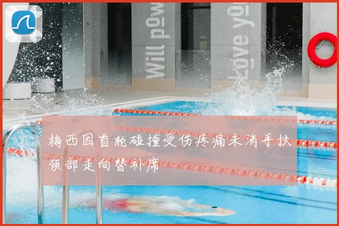 梅西因首轮碰撞受伤疼痛未消手扶颈部走向替补席