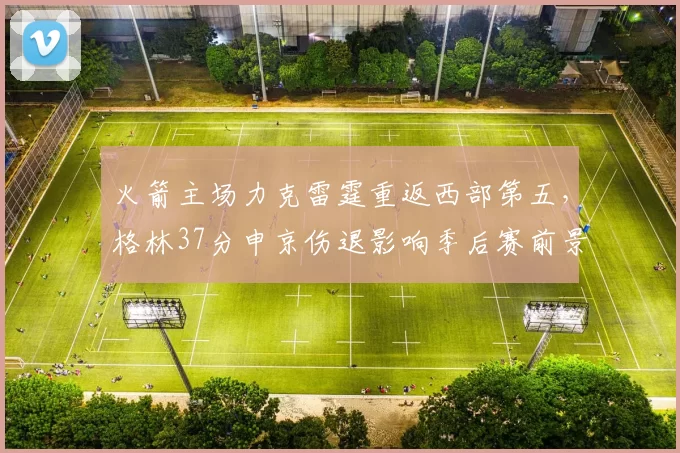 火箭主场力克雷霆重返西部第五，格林37分申京伤退影响季后赛前景