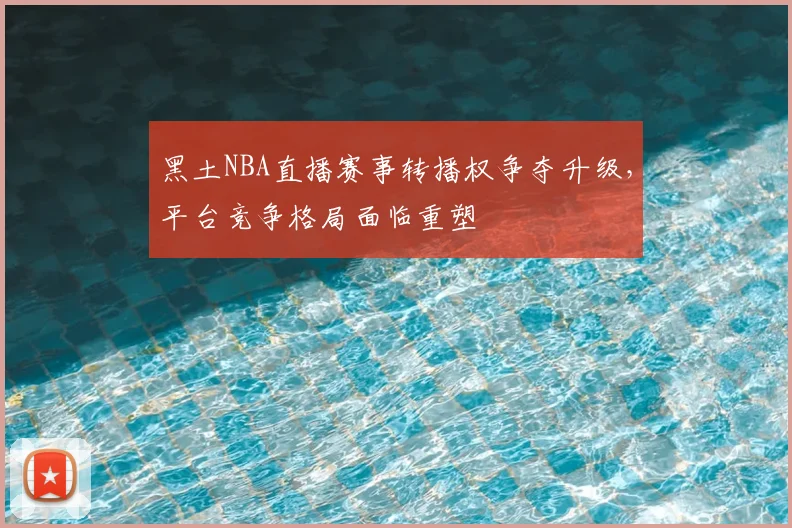 黑土NBA直播赛事转播权争夺升级，平台竞争格局面临重塑