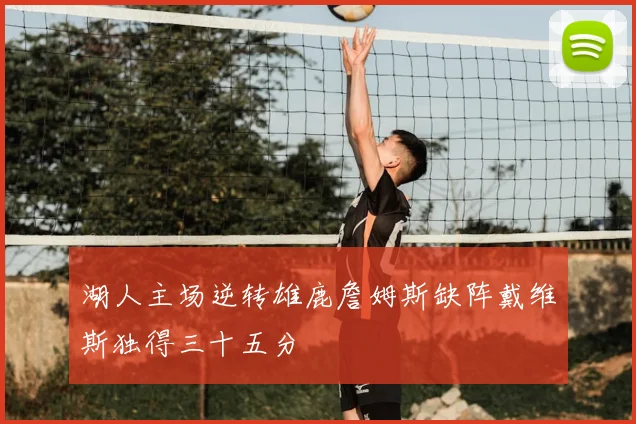 湖人主场逆转雄鹿詹姆斯缺阵戴维斯独得三十五分