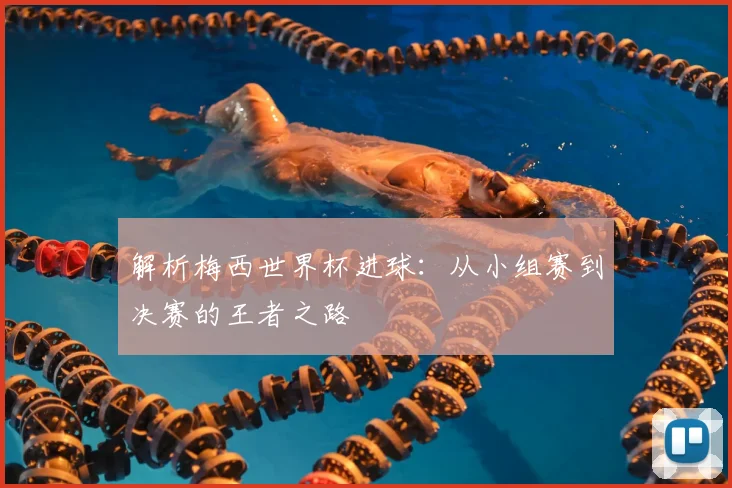 解析梅西世界杯进球：从小组赛到决赛的王者之路