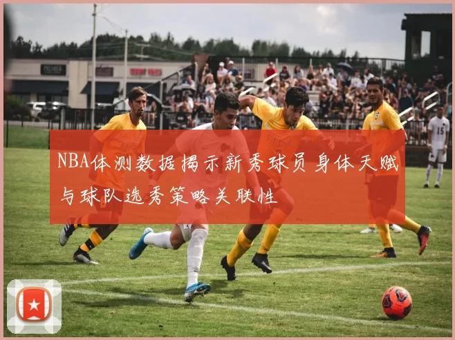 NBA体测数据揭示新秀球员身体天赋与球队选秀策略关联性