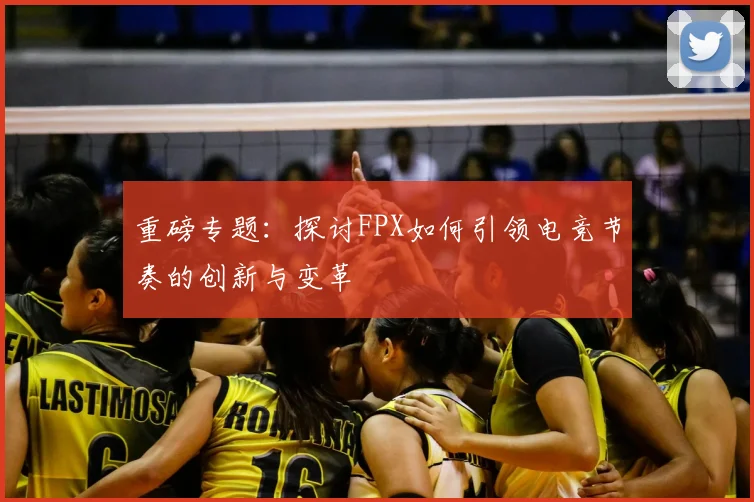 重磅专题:探讨FPX如何引领电竞节奏的创新与变革