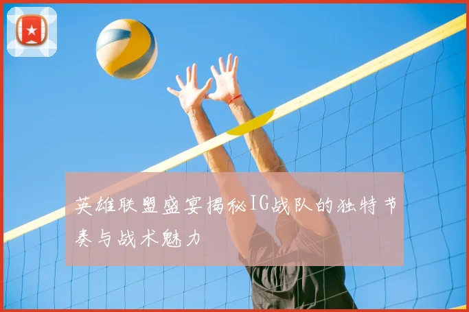 英雄联盟盛宴揭秘IG战队的独特节奏与战术魅力