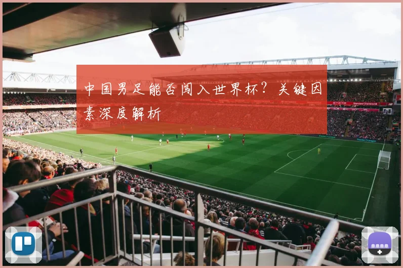 中国男足能否闯入世界杯？关键因素深度解析