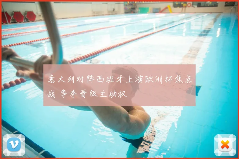 意大利对阵西班牙上演欧洲杯焦点战 争夺晋级主动权