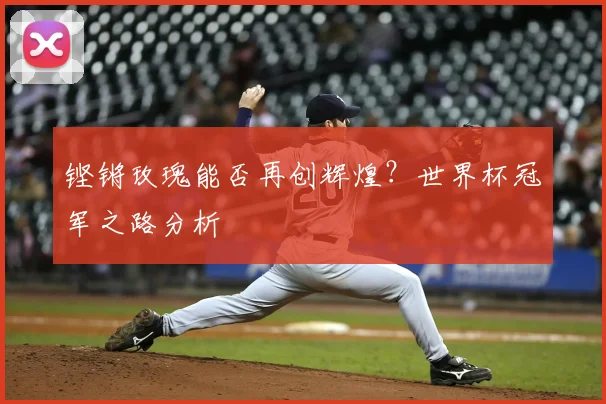 铿锵玫瑰能否再创辉煌？世界杯冠军之路分析