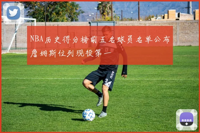 NBA历史得分榜前五名球员名单公布詹姆斯位列现役第一