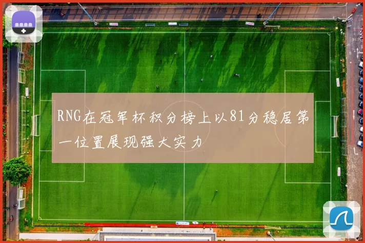 RNG在冠军杯积分榜上以81分稳居第一位置展现强大实力