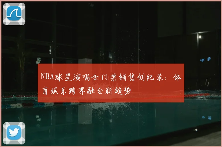 NBA球星演唱会门票销售创纪录,体育娱乐跨界融合新趋势