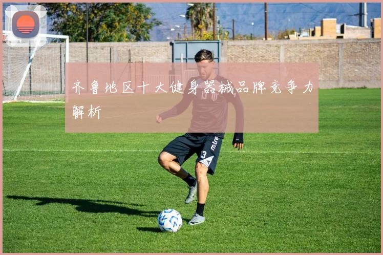 齐鲁地区十大健身器械品牌竞争力解析