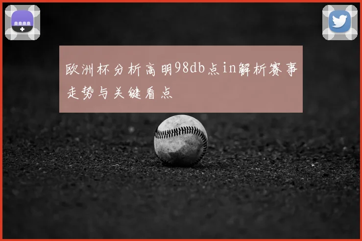 欧洲杯分析高明98db点in解析赛事走势与关键看点
