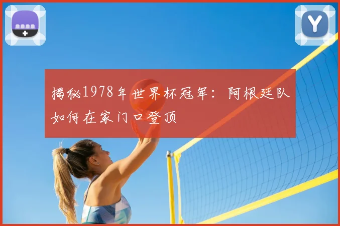 揭秘1978年世界杯冠军：阿根廷队如何在家门口登顶