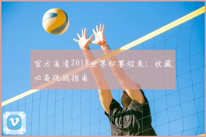 官方高清2018世界杯赛程表：收藏必备观战指南