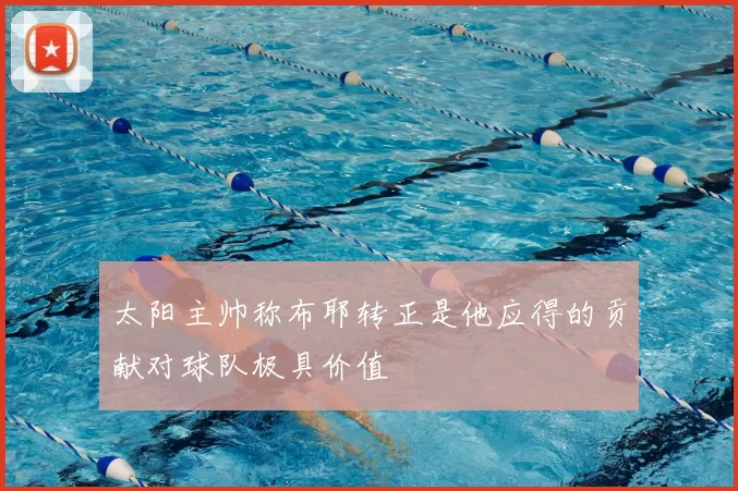 太阳主帅称布耶转正是他应得的贡献对球队极具价值