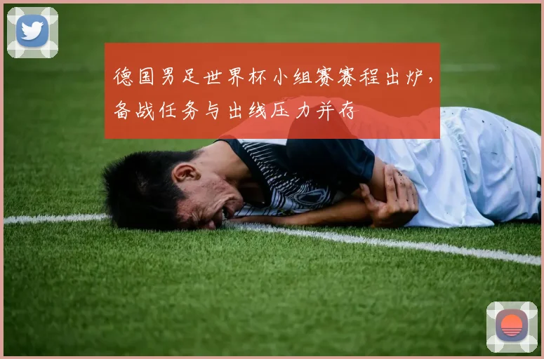 德国男足世界杯小组赛赛程出炉，备战任务与出线压力并存