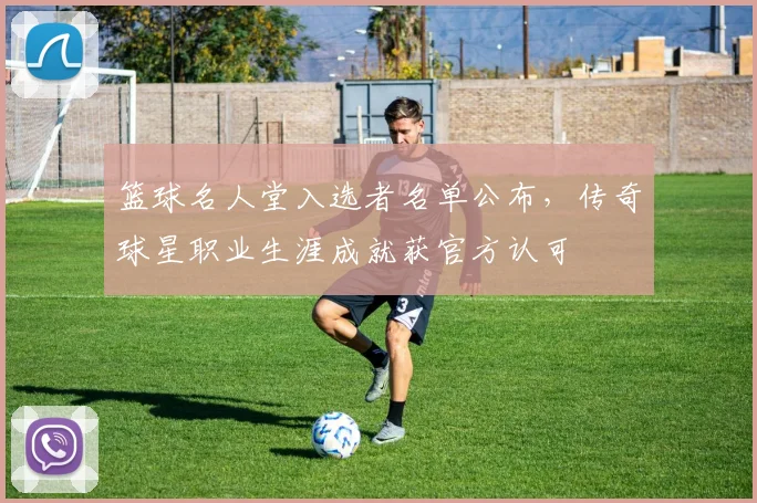 篮球名人堂入选者名单公布，传奇球星职业生涯成就获官方认可