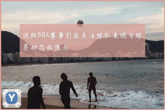 沈阳NBA赛事引发关注球队表现与球员动态成焦点