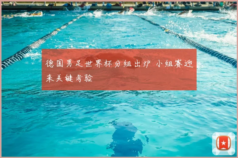 德国男足世界杯分组出炉 小组赛迎来关键考验