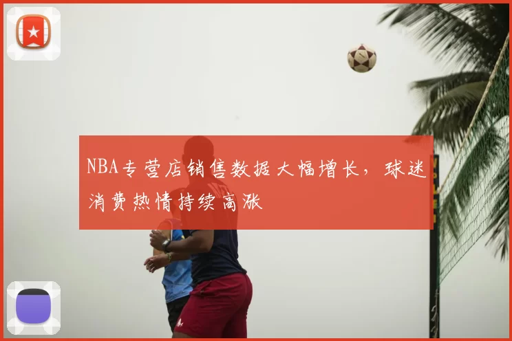 NBA专营店销售数据大幅增长，球迷消费热情持续高涨