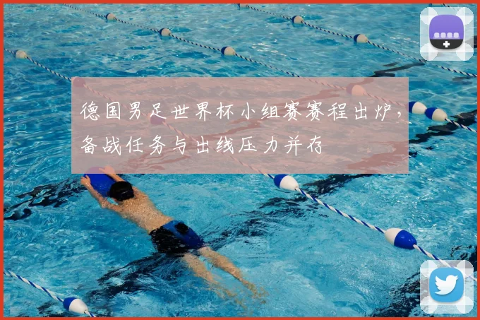 德国男足世界杯小组赛赛程出炉，备战任务与出线压力并存