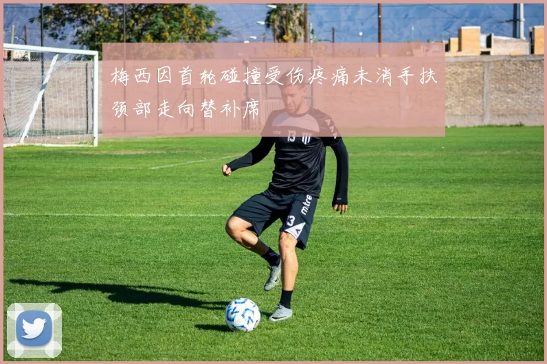 梅西因首轮碰撞受伤疼痛未消手扶颈部走向替补席