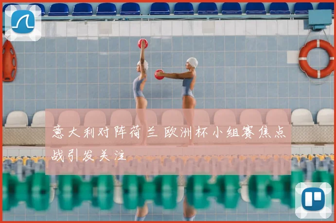 意大利对阵荷兰 欧洲杯小组赛焦点战引发关注