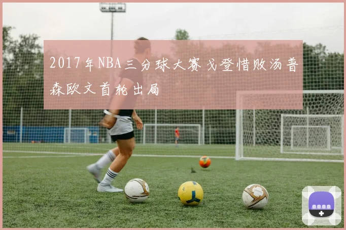 2017年NBA三分球大赛戈登惜败汤普森欧文首轮出局
