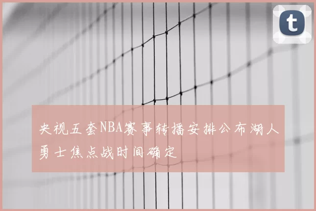 央视五套NBA赛事转播安排公布湖人勇士焦点战时间确定