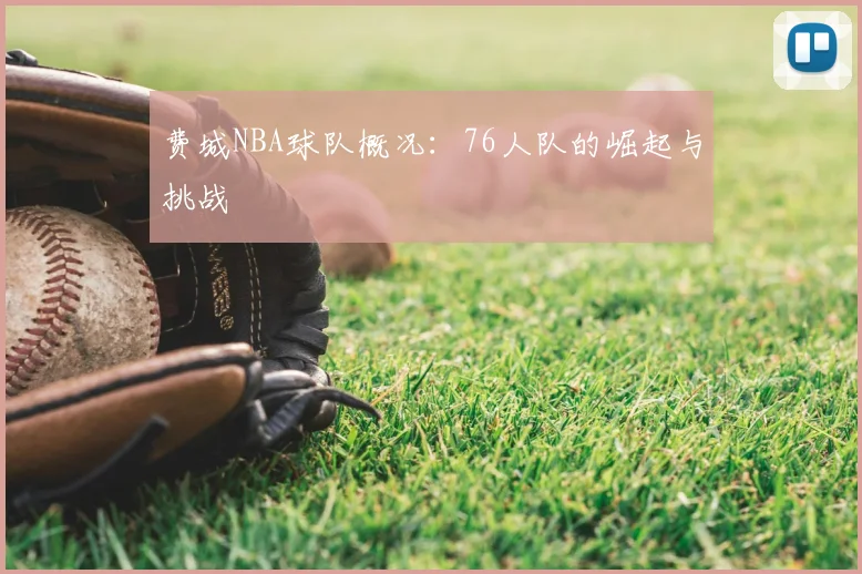 费城NBA球队概况：76人队的崛起与挑战