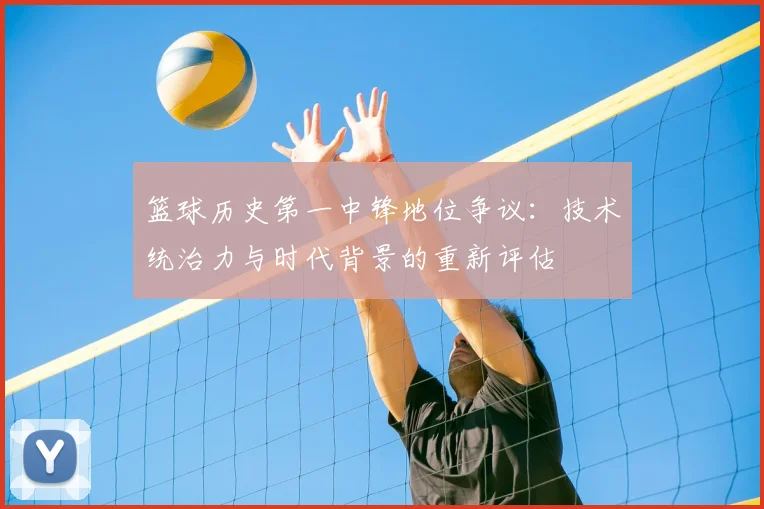 篮球历史第一中锋地位争议：技术统治力与时代背景的重新评估