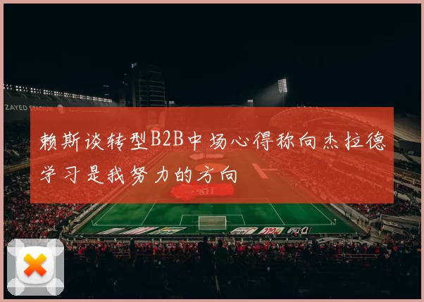 赖斯谈转型B2B中场心得称向杰拉德学习是我努力的方向