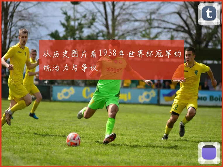 从历史图片看1938年世界杯冠军的统治力与争议