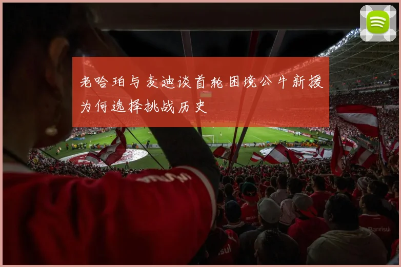 老哈珀与麦迪谈首轮困境公牛新援为何选择挑战历史